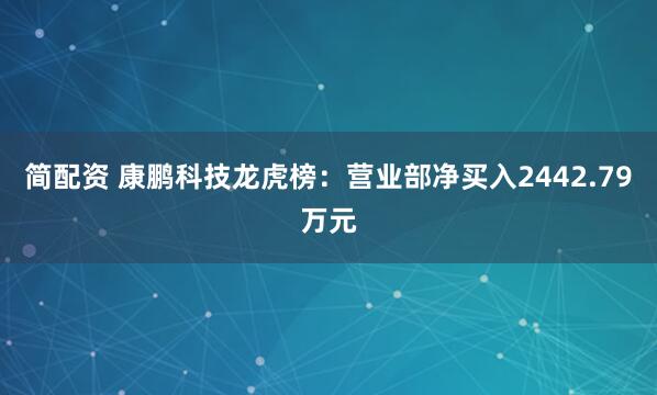 简配资 康鹏科技龙虎榜：营业部净买入2442.79万元