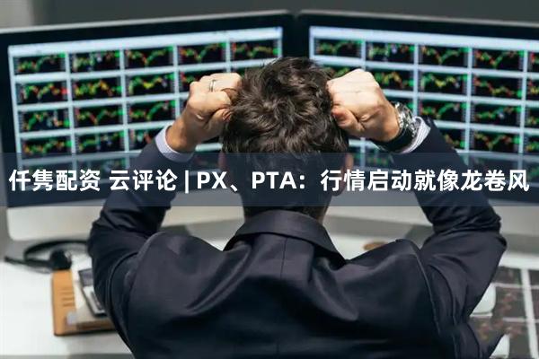 仟隽配资 云评论 | PX、PTA：行情启动就像龙卷风