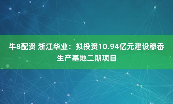 牛8配资 浙江华业：拟投资10.94亿元建设穆岙生产基地二期项目
